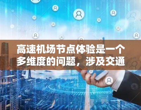 高速机场节点体验是一个多维度的问题，涉及交通效率、服务舒适度、地面设施完善、安全保障以及环境因素等多个方面。以下是对高速机场节点体验的详细分析和优化建议