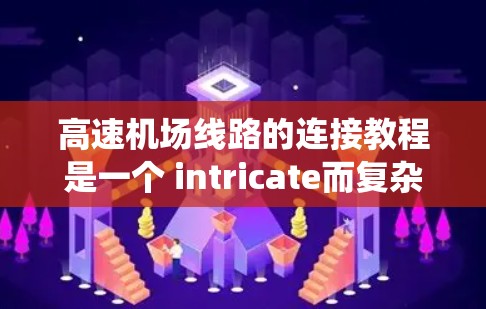 高速机场线路的连接教程是一个 intricate而复杂的系统，涉及多个方面的知识和技能。以下是对高速机场连接教程的分步总结