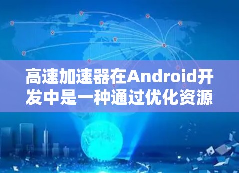 高速加速器在Android开发中是一种通过优化资源管理、性能提升和代码优化来提高设备运行效率的工具。以下是对高速加速器的详细分析和实现步骤