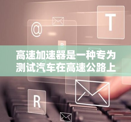 高速加速器是一种专为测试汽车在高速公路上加速性能而设计的设备。它通过改变车速和发动机输出，模拟实际行驶中的加速过程，用于车辆测试中心。以下是关于高速加速器的详细分析