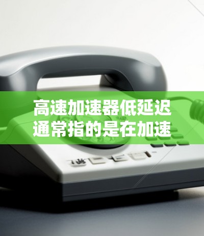 高速加速器低延迟通常指的是在加速过程中保持快速和准确的速度，同时减少延迟或时间偏差。以下是一些可能的解释