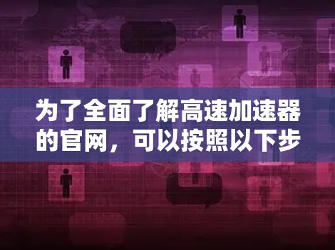 为了全面了解高速加速器的官网，可以按照以下步骤进行