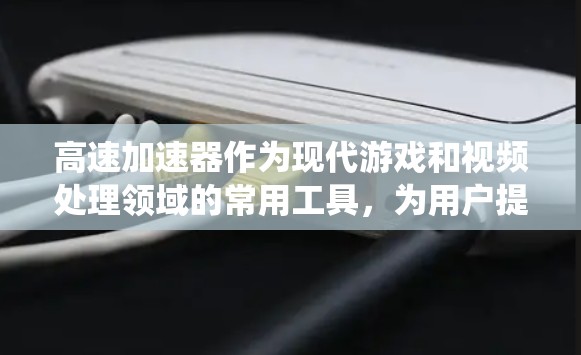 高速加速器作为现代游戏和视频处理领域的常用工具，为用户提供了提升用户体验的便捷方式。以下是对高速加速器的系统总结和推荐