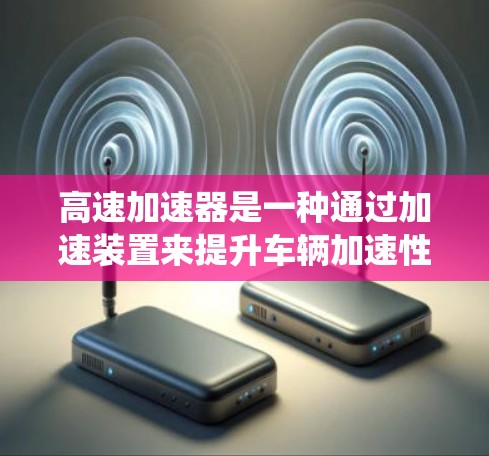 高速加速器是一种通过加速装置来提升车辆加速性能的装置。它通过不同的动力系统（如电动机、太阳能电池、燃油等）来提供加速动力，通常可以提升车辆在加速方面的表现。以下是对高速加速器的评测