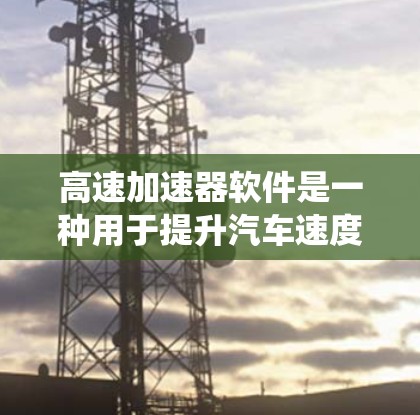 高速加速器软件是一种用于提升汽车速度的系统，主要由以下几个方面构成