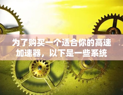 为了购买一个适合你的高速加速器，以下是一些系统化的建议