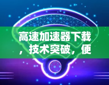 高速加速器下载，技术突破，便捷高效