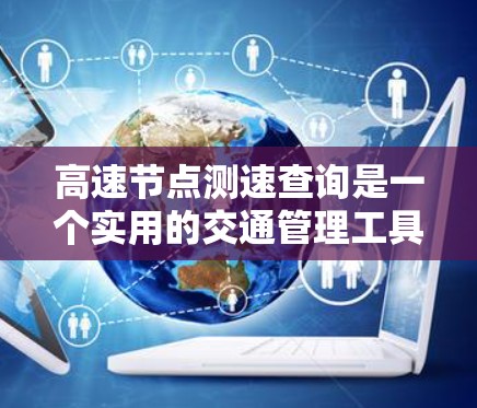高速节点测速查询是一个实用的交通管理工具，帮助在高速公路上实时监测车辆速度，保障交通安全和法规执行。以下是详细的步骤和信息
