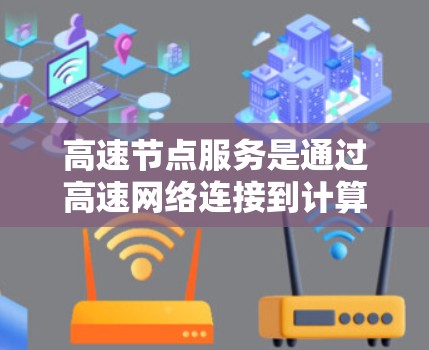 高速节点服务是通过高速网络连接到计算资源，提供高带宽或低延迟的网络架构的网络服务。它涵盖了多个方面，包括网络设备、应用服务、解决方案和管理服务，旨在提升网络性能，并满足不同应用场景的需求
