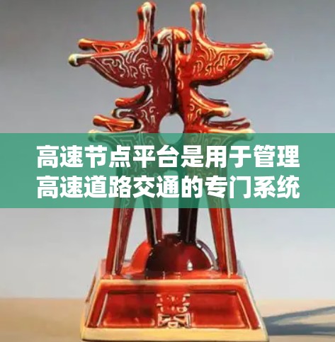 高速节点平台是用于管理高速道路交通的专门系统，广泛应用于城市和道路网络中，通过整合交通管理、交通调度和信息处理等多方面的功能，实现交通的高效管理和优化。以下是对高速节点平台的详细分析
