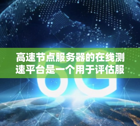 高速节点服务器的在线测速平台是一个用于评估服务器性能的工具。以下是一个清晰的步骤指南，帮助您使用该平台