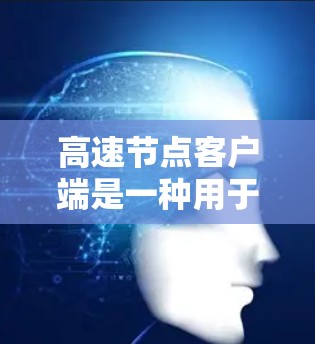 高速节点客户端是一种用于快速连接到互联网的客户端应用，通常具备以下特点和功能