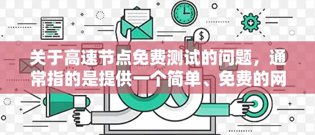 关于高速节点免费测试的问题,通常指的是提供一个简单、免费的网络测试工具,用于测试和体验高速网络或节点的能力。以下是一些常见的免费测试工具及其功能 关于高速节点免费测试的问题,通常指的是提供一个简单、免费的网络测试工具,用于测试和体验高速网络或节点的能力。以下是一些常见的免费测试工具及其功能