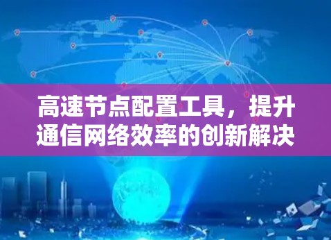 高速节点配置工具,提升通信网络效率的创新解决方案 高速节点配置工具,提升通信网络效率的创新解决方案