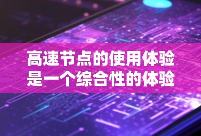 高速节点的使用体验是一个综合性的体验,涵盖了网络性能、设备配置、用户操作和安全等方面。以下是对高速节点使用体验的分步总结和分析 高速节点的使用体验是一个综合性的体验,涵盖了网络性能、设备配置、用户操作和安全等方面。以下是对高速节点使用体验的分步总结和分析