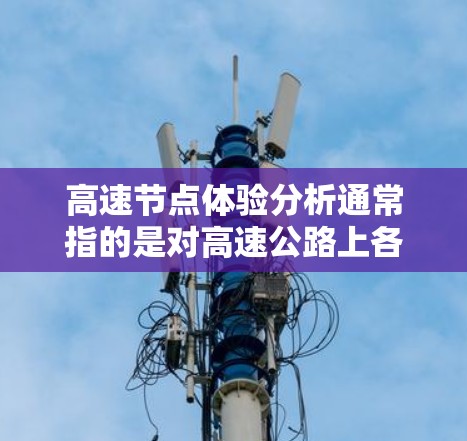 高速节点体验分析通常指的是对高速公路上各个节点(如信号灯、车道管理、行人流量、交通流量等)的体验进行研究和评估。以下是对高速节点体验分析的分点总结 高速节点体验分析通常指的是对高速公路上各个节点(如信号灯、车道管理、行人流量、交通流量等)的体验进行研究和评估。以下是对高速节点体验分析的分点总结