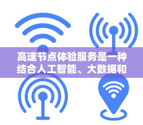 高速节点体验服务是一种结合人工智能、大数据和实时反馈的技术服务，旨在为高速公路上的车辆和用户提供灵活、高效和体验良好的服务。以下是该服务的详细分析