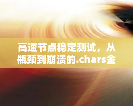 高速节点稳定测试,从瓶颈到崩溃的.chars金线 高速节点稳定测试,从瓶颈到崩溃的.chars金线