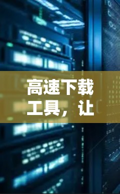 高速下载工具，让数据轻松上云