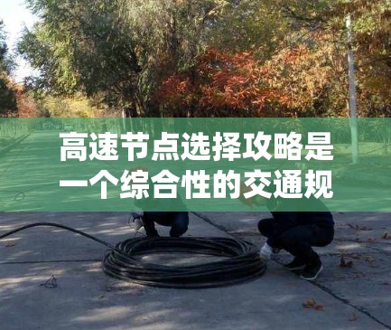 高速节点选择攻略是一个综合性的交通规划指南,帮助你快速找到适合的高速路段,避免堵车,节省时间。以下是一些实用的攻略点 高速节点选择攻略是一个综合性的交通规划指南,帮助你快速找到适合的高速路段,避免堵车,节省时间。以下是一些实用的攻略点