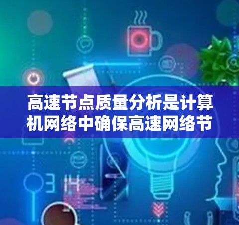 高速节点质量分析是计算机网络中确保高速网络节点正常运行的重要环节。它通过全面评估节点性能、稳定性、可靠性等多方面指标，确保网络的高效性和安全性。以下是对高速节点质量分析的关键点的详细总结