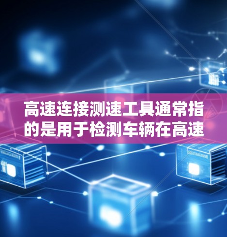 高速连接测速工具通常指的是用于检测车辆在高速公路上行驶速度的一种设备。这些工具可以帮助司机实时监控自己的速度，以确保安全和遵守交通规则。以下是一些常见的高速连接测速工具及其用途