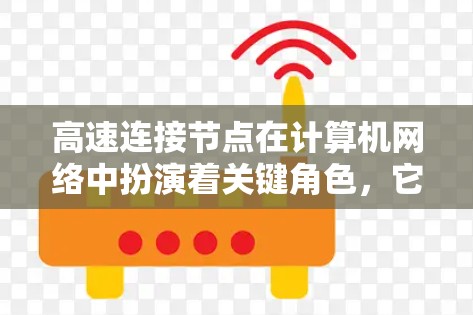 高速连接节点在计算机网络中扮演着关键角色，它能够高效地处理和转发数据流量，提升网络的整体性能。以下是对高速连接节点的详细分析