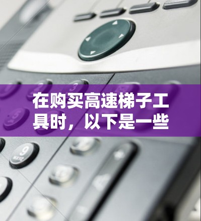 在购买高速梯子工具时，以下是一些建议和选择指南，帮助你做出明智的决定