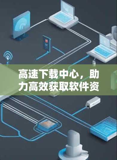 高速下载中心，助力高效获取软件资源