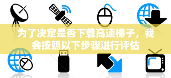 为了决定是否下载高速梯子，我会按照以下步骤进行评估