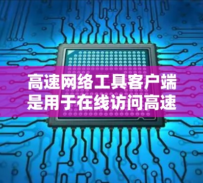 高速网络工具客户端是用于在线访问高速网络资源的工具，主要包括视频会议、文件传输、远程协作等多种功能。以下是详细的建议和步骤