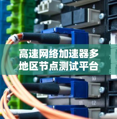 高速网络加速器多地区节点测试平台，助力数字经济发展与网络基础设施建设