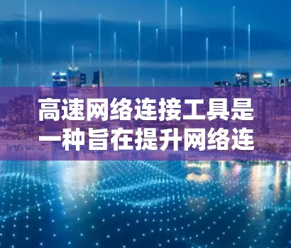 高速网络连接工具是一种旨在提升网络连接速度的软件工具，涵盖多种功能和类型。以下是对这些工具的详细评价