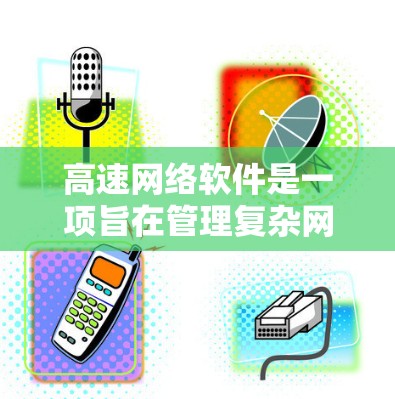 高速网络软件是一项旨在管理复杂网络环境的现代化工具，其核心功能包括以下几点