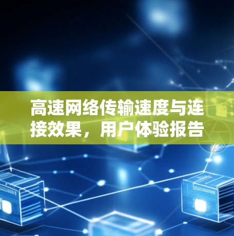 高速网络传输速度与连接效果，用户体验报告