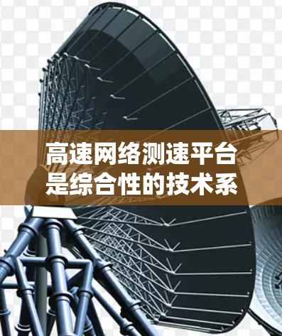 高速网络测速平台是综合性的技术系统，旨在监测和管理高速公路上的车辆和网络数据，以确保数据传输的稳定性和效率。以下是关于高速网络测速平台的详细分析
