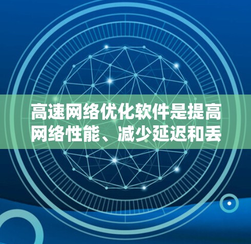 高速网络优化软件是提高网络性能、减少延迟和丢包的重要工具，广泛应用于5G网络等高速网络环境。以下是对高速网络优化软件的系统学习和总结