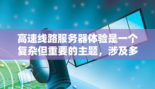 高速线路服务器体验是一个复杂但重要的主题，涉及多个关键方面。以下是对高速线路服务器体验的详细总结