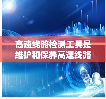 高速线路检测工具是维护和保养高速线路的重要手段，以下是其详细情况