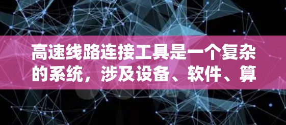 高速线路连接工具是一个复杂的系统，涉及设备、软件、算法和通信等多个方面。以下是对高速线路连接工具的系统性总结