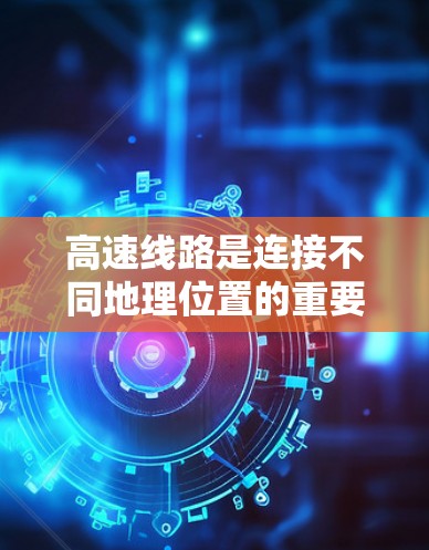 高速线路是连接不同地理位置的重要路径，涵盖了多个主要国家和地区。以下是覆盖这些高速线路的主要国家和地区