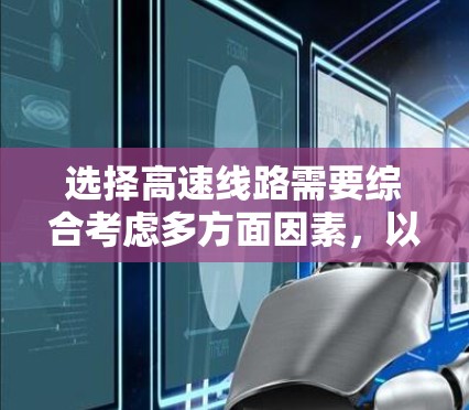 选择高速线路需要综合考虑多方面因素,以下是详细的步骤指南 选择高速线路需要综合考虑多方面因素,以下是详细的步骤指南