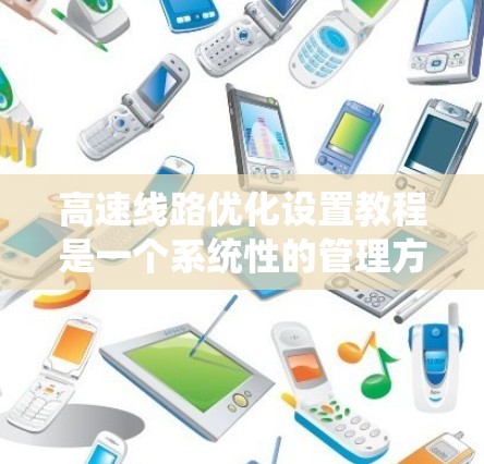 高速线路优化设置教程是一个系统性的管理方法，旨在优化高速公路的交通管理，提高效率和安全性。以下是对教程的详细总结和结构化回答