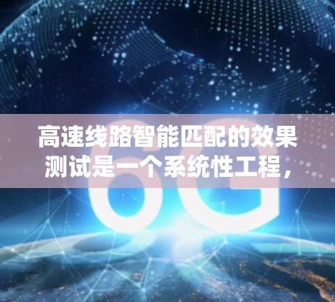 高速线路智能匹配的效果测试是一个系统性工程，旨在评估智能匹配系统在提高效率和降低维护成本方面的优势。以下是测试的主要方面及其详细分析