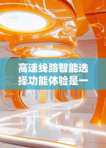 高速线路智能选择功能体验是一个复杂而重要的系统，旨在优化高速公路行驶过程中的路径选择。以下是对该功能体验的分步说明，涵盖基本概念、数据需求、智能选择功能、系统架构和实现方面