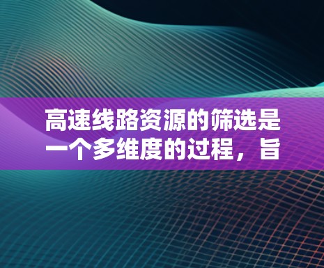 高速线路资源的筛选是一个多维度的过程，旨在确保筛选出的线路对交通、经济、安全等方面具有最大益处。以下是对高速线路资源筛选方法的详细总结