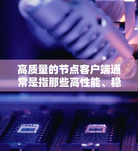 高质量的节点客户端通常是指那些高性能、稳定且易于使用的客户端，用于处理节点数据或运行相关任务。以下是一些常见的高质量节点客户端及其特点