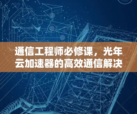 通信工程师必修课，光年云加速器的高效通信解决方案