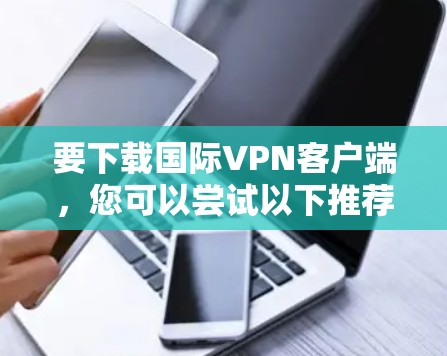 要下载国际VPN客户端，您可以尝试以下推荐的国际知名VPN应用，这些应用通常支持多种协议，并且经过严格的安全认证