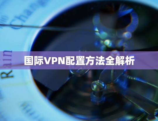 国际VPN配置方法全解析